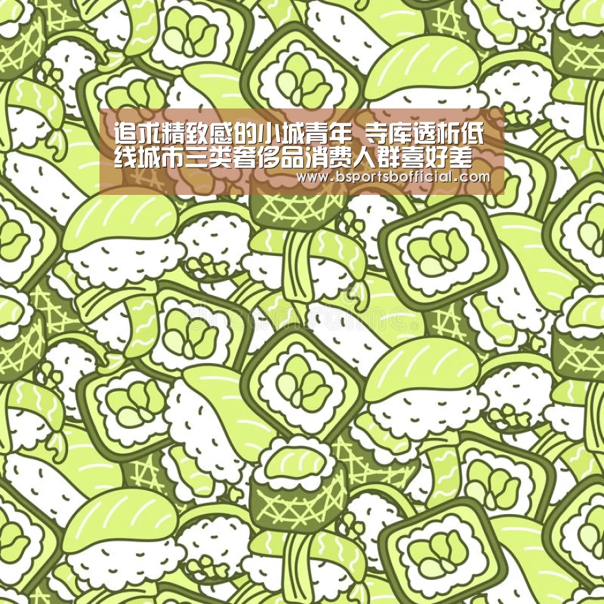 追求精致感的小城青年 寺库透析低线城市三类奢侈品消费人群喜好差异|bsports(图1) bsports足球直播